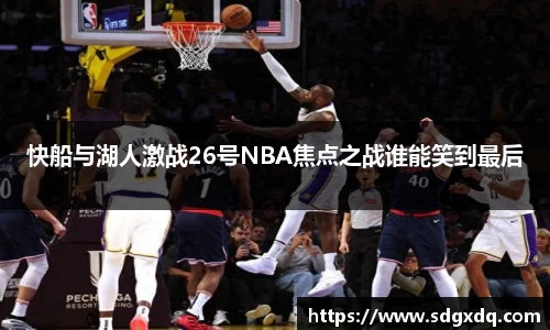 快船与湖人激战26号NBA焦点之战谁能笑到最后