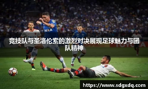 竞技队与圣洛伦索的激烈对决展现足球魅力与团队精神