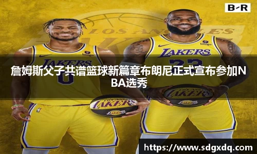 詹姆斯父子共谱篮球新篇章布朗尼正式宣布参加NBA选秀