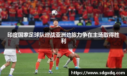 印度国家足球队迎战亚洲劲旅力争在主场取得胜利