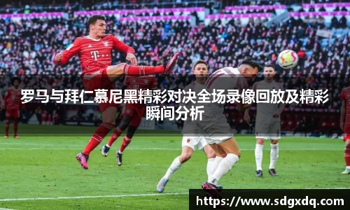 罗马与拜仁慕尼黑精彩对决全场录像回放及精彩瞬间分析