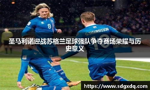 圣马利诺迎战苏格兰足球强队争夺赛场荣耀与历史意义
