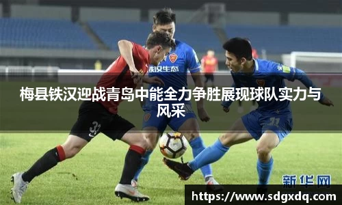 梅县铁汉迎战青岛中能全力争胜展现球队实力与风采