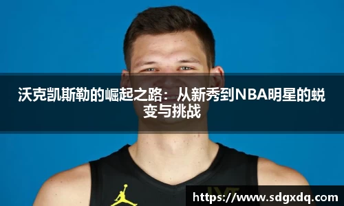 沃克凯斯勒的崛起之路：从新秀到NBA明星的蜕变与挑战