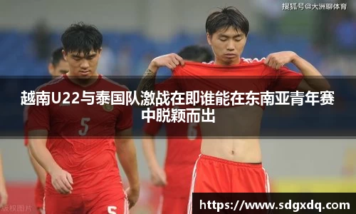 越南U22与泰国队激战在即谁能在东南亚青年赛中脱颖而出