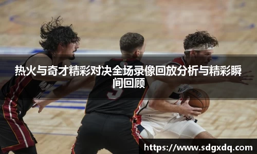 热火与奇才精彩对决全场录像回放分析与精彩瞬间回顾