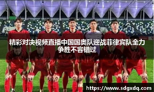 精彩对决视频直播中国国奥队迎战菲律宾队全力争胜不容错过